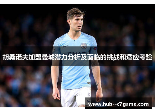 胡桑诺夫加盟曼城潜力分析及面临的挑战和适应考验 胡桑诺夫加盟曼城潜力分析及面临的挑战和适应考验