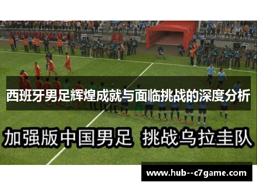 西班牙男足辉煌成就与面临挑战的深度分析 西班牙男足辉煌成就与面临挑战的深度分析