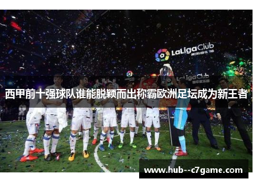 西甲前十强球队谁能脱颖而出称霸欧洲足坛成为新王者 西甲前十强球队谁能脱颖而出称霸欧洲足坛成为新王者