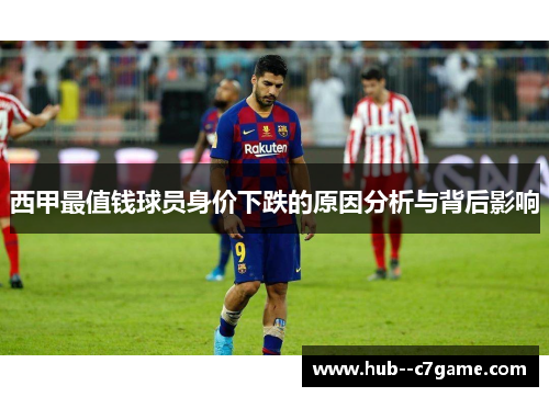 西甲最值钱球员身价下跌的原因分析与背后影响 西甲最值钱球员身价下跌的原因分析与背后影响