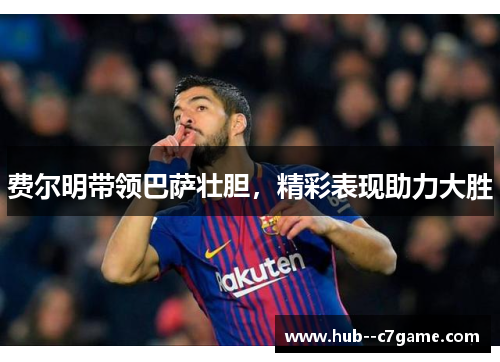 费尔明带领巴萨壮胆,精彩表现助力大胜 费尔明带领巴萨壮胆,精彩表现助力大胜