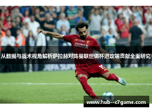 从数据与战术视角解析萨拉赫对阵曼联世俱杯进攻端贡献全面研究