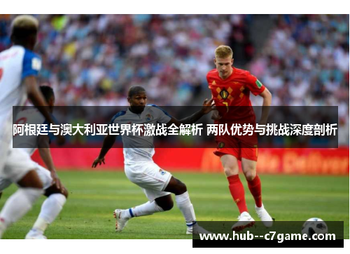 阿根廷与澳大利亚世界杯激战全解析 两队优势与挑战深度剖析