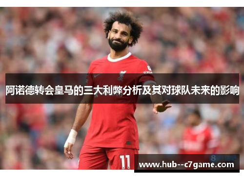 阿诺德转会皇马的三大利弊分析及其对球队未来的影响 阿诺德转会皇马的三大利弊分析及其对球队未来的影响