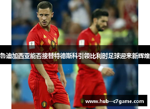 鲁迪加西亚能否接替特德斯科引领比利时足球迎来新辉煌