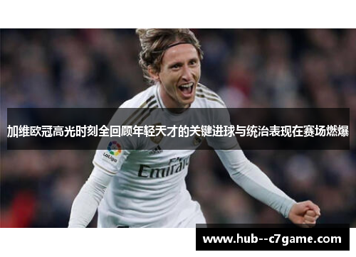 加维欧冠高光时刻全回顾年轻天才的关键进球与统治表现在赛场燃爆
