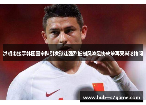 洪明甫接手韩国国家队引发球迷强烈抵制风波足协决策再受舆论拷问