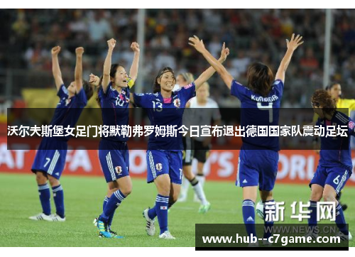 沃尔夫斯堡女足门将默勒弗罗姆斯今日宣布退出德国国家队震动足坛