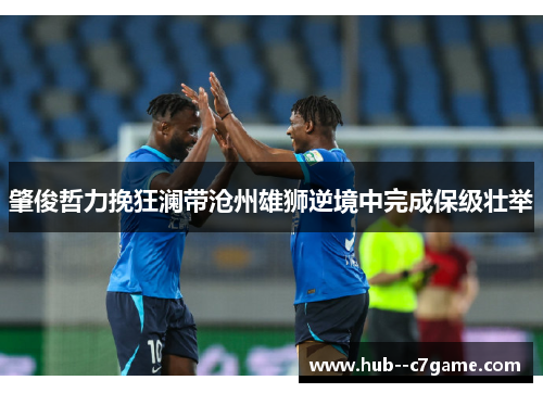 肇俊哲力挽狂澜带沧州雄狮逆境中完成保级壮举