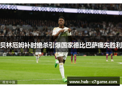 贝林厄姆补时绝杀引爆国家德比巴萨痛失胜利 贝林厄姆补时绝杀引爆国家德比巴萨痛失胜利