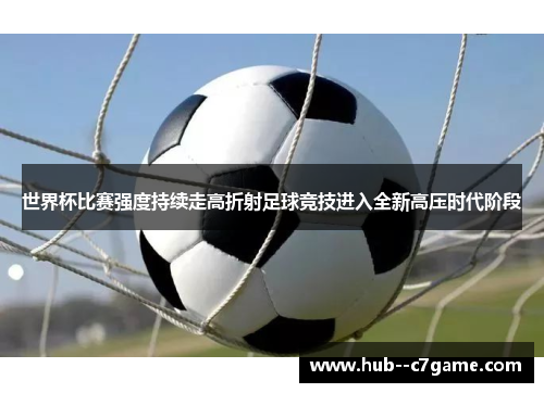 世界杯比赛强度持续走高折射足球竞技进入全新高压时代阶段 世界杯比赛强度持续走高折射足球竞技进入全新高压时代阶段