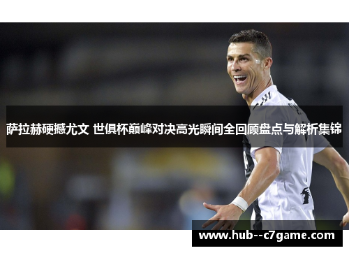 萨拉赫硬撼尤文 世俱杯巅峰对决高光瞬间全回顾盘点与解析集锦 萨拉赫硬撼尤文 世俱杯巅峰对决高光瞬间全回顾盘点与解析集锦