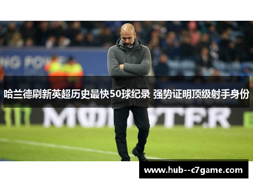 哈兰德刷新英超历史最快50球纪录 强势证明顶级射手身份 哈兰德刷新英超历史最快50球纪录 强势证明顶级射手身份