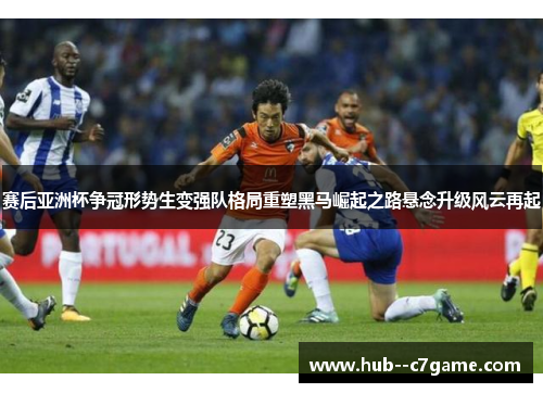 赛后亚洲杯争冠形势生变强队格局重塑黑马崛起之路悬念升级风云再起 赛后亚洲杯争冠形势生变强队格局重塑黑马崛起之路悬念升级风云再起
